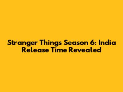 Stranger Things Season 6: India Release Time Revealed