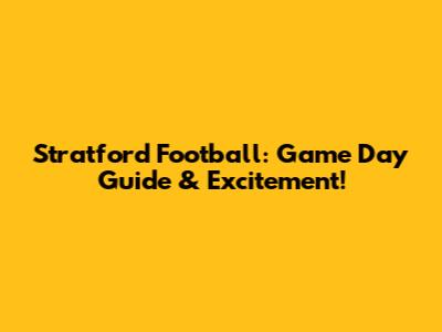 Stratford Football: Game Day Guide & Excitement!