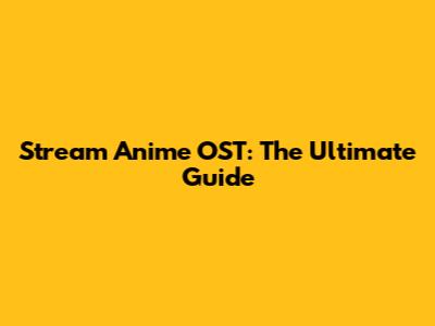 Stream Anime OST: The Ultimate Guide