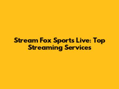 Stream Fox Sports Live: Top Streaming Services