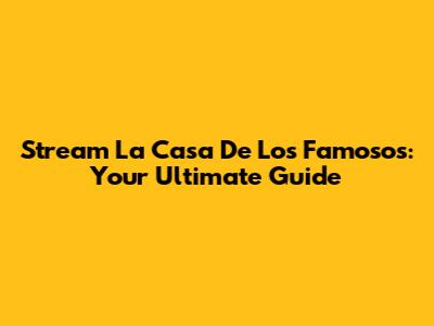 Stream La Casa De Los Famosos: Your Ultimate Guide