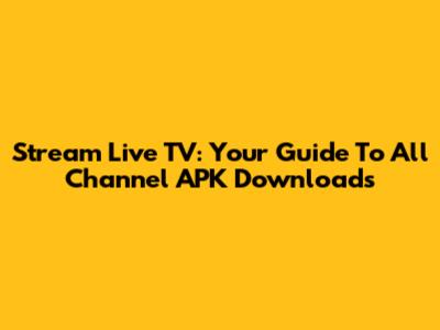 Stream Live TV: Your Guide To All Channel APK Downloads