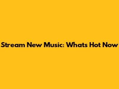 Stream New Music: What's Hot Now