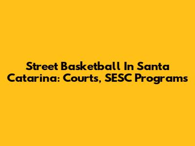 Street Basketball In Santa Catarina: Courts, SESC Programs