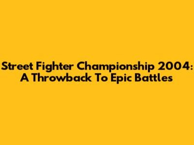 Street Fighter Championship 2004: A Throwback To Epic Battles
