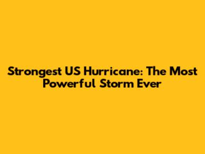 Strongest US Hurricane: The Most Powerful Storm Ever