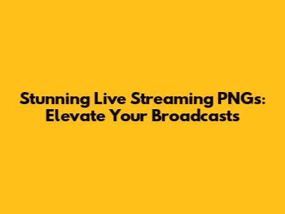 Stunning Live Streaming PNGs: Elevate Your Broadcasts