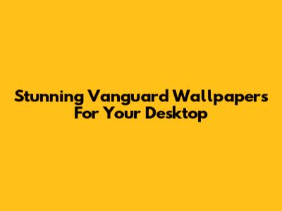 Stunning Vanguard Wallpapers For Your Desktop