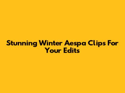 Stunning Winter Aespa Clips For Your Edits