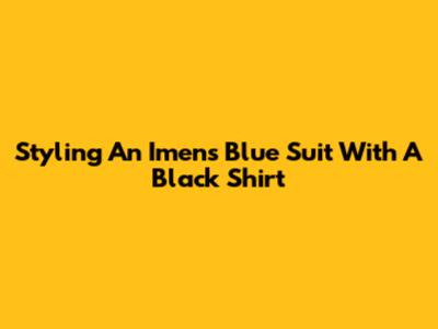 Styling An Imens Blue Suit With A Black Shirt