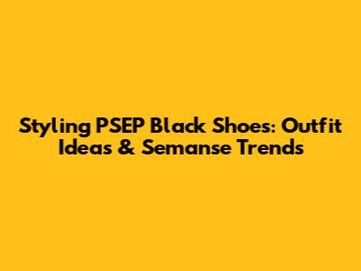 Styling PSEP Black Shoes: Outfit Ideas & Semanse Trends