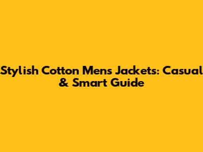 Stylish Cotton Men's Jackets: Casual & Smart Guide