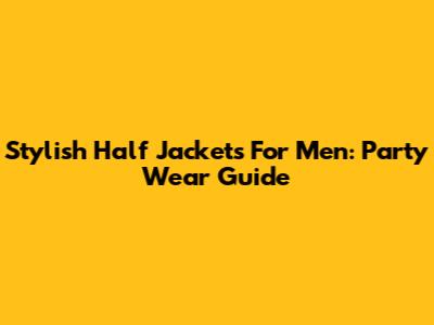 Stylish Half Jackets For Men: Party Wear Guide