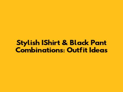 Stylish IShirt & Black Pant Combinations: Outfit Ideas