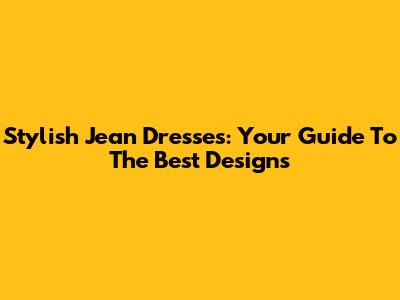 Stylish Jean Dresses: Your Guide To The Best Designs