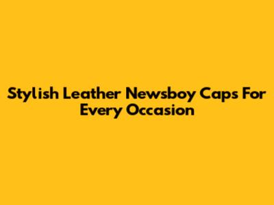 Stylish Leather Newsboy Caps For Every Occasion