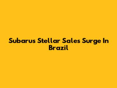 Subaru's Stellar Sales Surge In Brazil