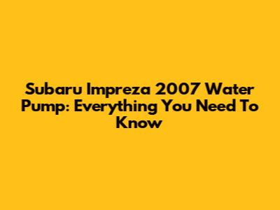 Subaru Impreza 2007 Water Pump: Everything You Need To Know