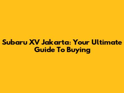 Subaru XV Jakarta: Your Ultimate Guide To Buying