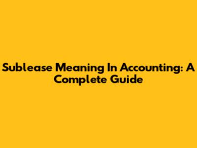 Sublease Meaning In Accounting: A Complete Guide