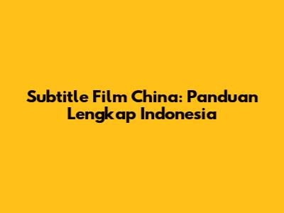 Subtitle Film China: Panduan Lengkap Indonesia