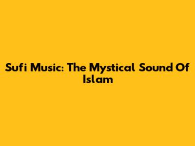 Sufi Music: The Mystical Sound Of Islam