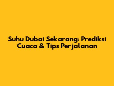 Suhu Dubai Sekarang: Prediksi Cuaca & Tips Perjalanan