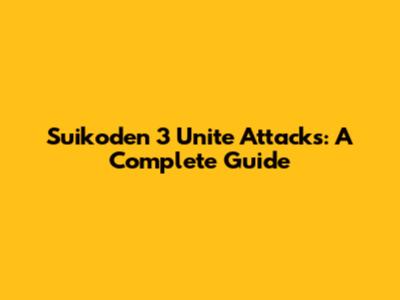 Suikoden 3 Unite Attacks: A Complete Guide