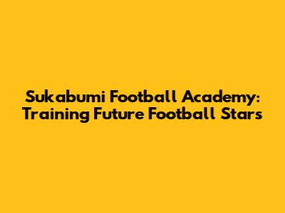 Sukabumi Football Academy: Training Future Football Stars
