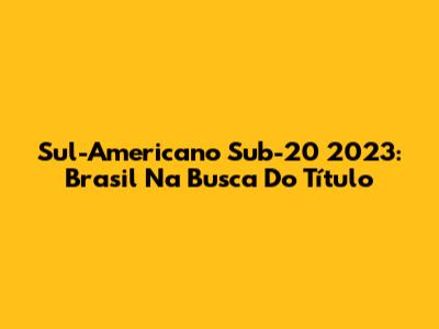 Sul-Americano Sub-20 2023: Brasil Na Busca Do Título