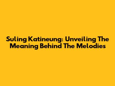 Suling Katineung: Unveiling The Meaning Behind The Melodies
