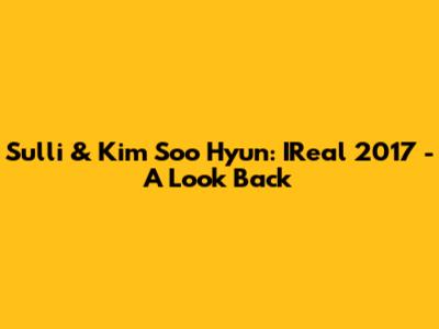 Sulli & Kim Soo Hyun: IReal 2017 - A Look Back