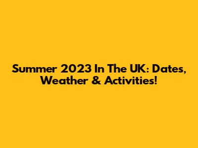 Summer 2023 In The UK: Dates, Weather & Activities!