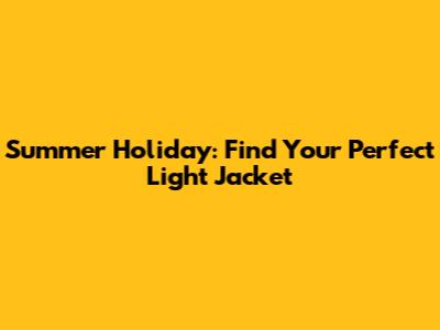 Summer Holiday: Find Your Perfect Light Jacket