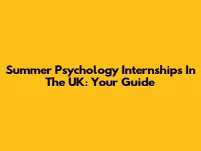 Summer Psychology Internships In The UK: Your Guide
