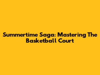 Summertime Saga: Mastering The Basketball Court