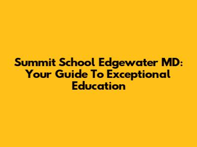 Summit School Edgewater MD: Your Guide To Exceptional Education