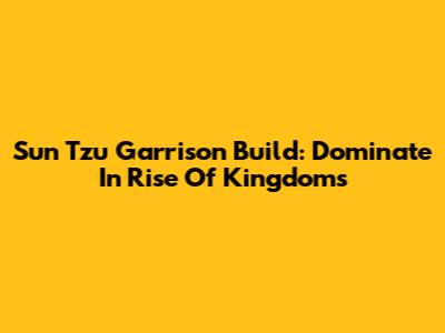 Sun Tzu Garrison Build: Dominate In Rise Of Kingdoms