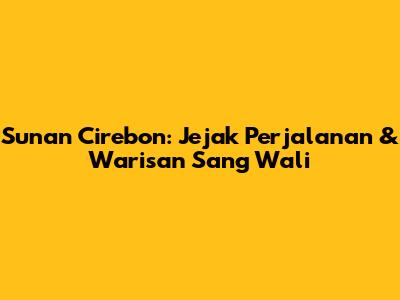 Sunan Cirebon: Jejak Perjalanan & Warisan Sang Wali