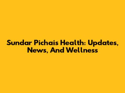 Sundar Pichai's Health: Updates, News, And Wellness