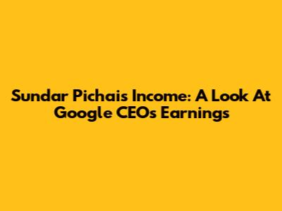 Sundar Pichai's Income: A Look At Google CEO's Earnings