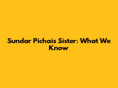 Sundar Pichai's Sister: What We Know