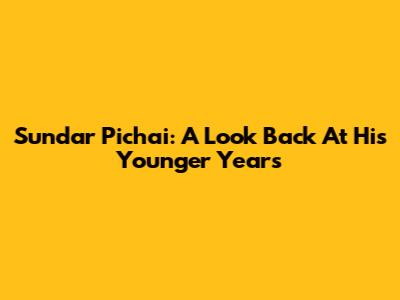 Sundar Pichai: A Look Back At His Younger Years