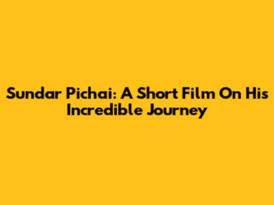 Sundar Pichai: A Short Film On His Incredible Journey