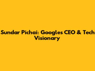 Sundar Pichai: Google's CEO & Tech Visionary