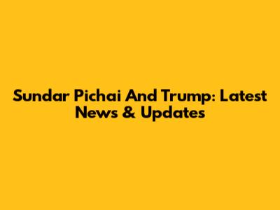 Sundar Pichai And Trump: Latest News & Updates