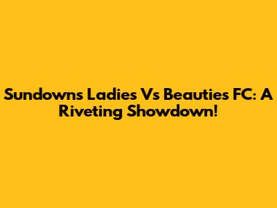 Sundowns Ladies Vs Beauties FC: A Riveting Showdown!