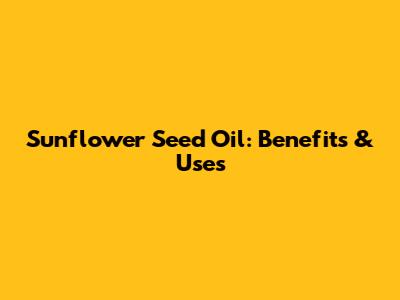 Sunflower Seed Oil: Benefits & Uses
