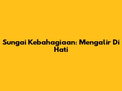 Sungai Kebahagiaan: Mengalir Di Hati