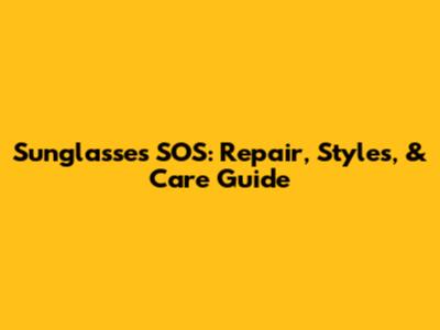 Sunglasses SOS: Repair, Styles, & Care Guide